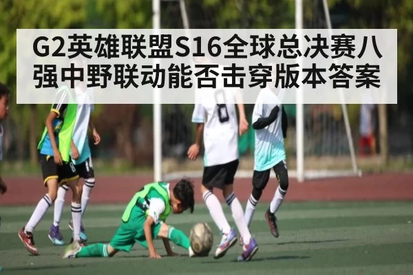 G2英雄联盟S16全球总决赛八强中野联动能否击穿版本答案